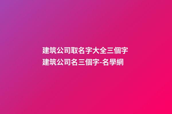 建筑公司取名字大全三個字 建筑公司名三個字-名學網-第1張-公司起名-玄機派